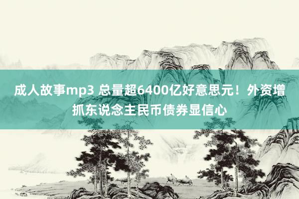 成人故事mp3 总量超6400亿好意思元！外资增抓东说念主民币债券显信心