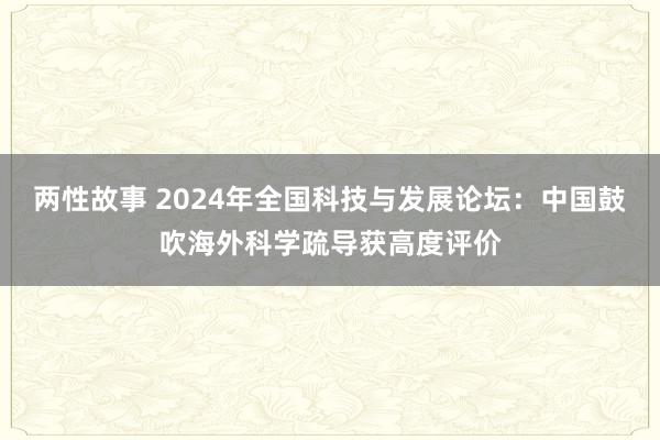 两性故事 2024年全国科技与发展论坛：中国鼓吹海外科学疏导获高度评价