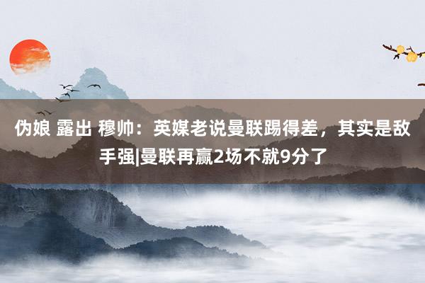 伪娘 露出 穆帅：英媒老说曼联踢得差，其实是敌手强|曼联再赢2场不就9分了