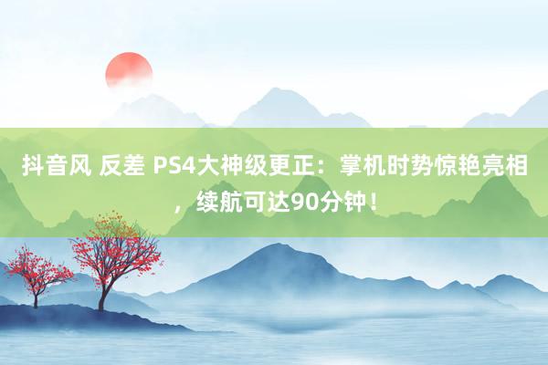 抖音风 反差 PS4大神级更正：掌机时势惊艳亮相，续航可达90分钟！