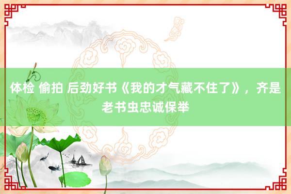 体检 偷拍 后劲好书《我的才气藏不住了》，齐是老书虫忠诚保举