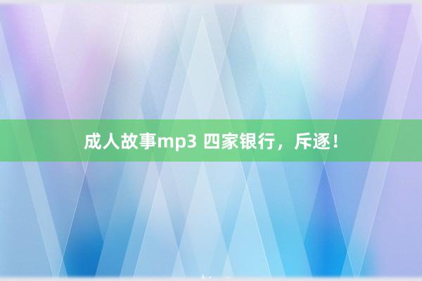 成人故事mp3 四家银行，斥逐！