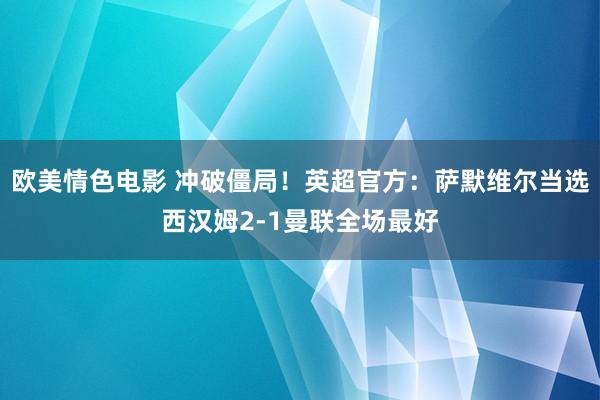 欧美情色电影 冲破僵局！英超官方：萨默维尔当选西汉姆2-1曼联全场最好