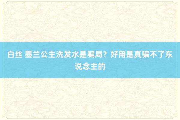 白丝 墨兰公主洗发水是骗局？好用是真骗不了东说念主的