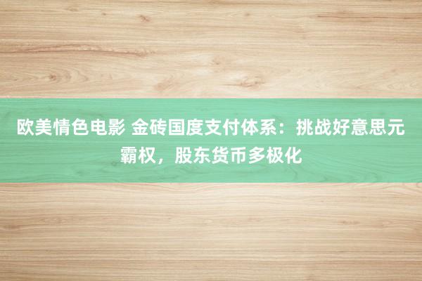 欧美情色电影 金砖国度支付体系：挑战好意思元霸权，股东货币多极化