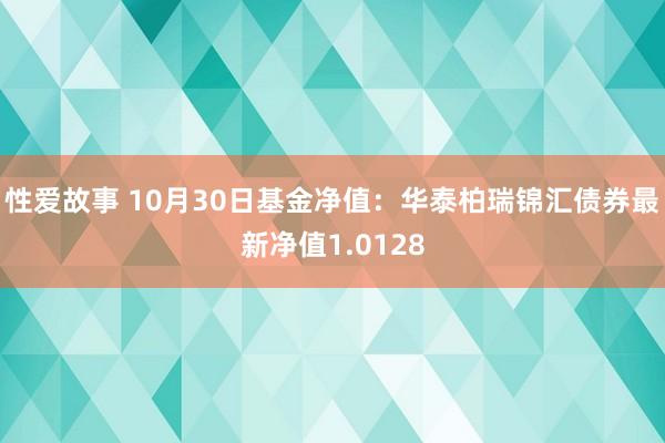 性爱故事 10月30日基金净值：华泰柏瑞锦汇债券最新净值1.0128