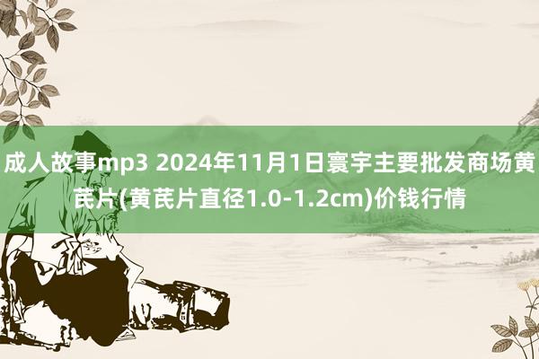 成人故事mp3 2024年11月1日寰宇主要批发商场黄芪片(黄芪片直径1.0-1.2cm)价钱行情