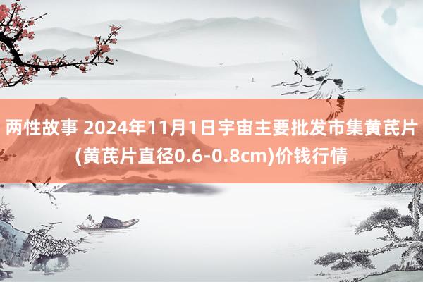 两性故事 2024年11月1日宇宙主要批发市集黄芪片(黄芪片直径0.6-0.8cm)价钱行情