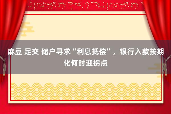 麻豆 足交 储户寻求“利息抵偿”，银行入款按期化何时迎拐点