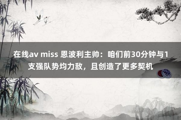 在线av miss 恩波利主帅：咱们前30分钟与1支强队势均力敌，且创造了更多契机