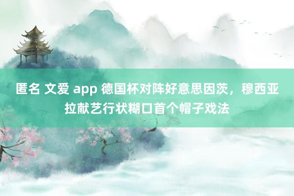 匿名 文爱 app 德国杯对阵好意思因茨，穆西亚拉献艺行状糊口首个帽子戏法