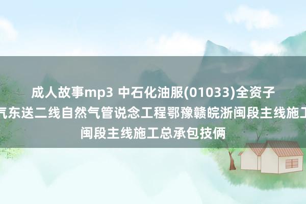 成人故事mp3 中石化油服(01033)全资子公司中标川气东送二线自然气管说念工程鄂豫赣皖浙闽段主线施工总承包技俩