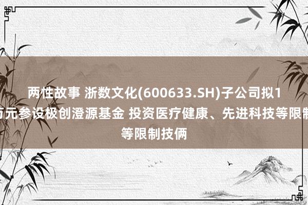 两性故事 浙数文化(600633.SH)子公司拟1800万元参设极创澄源基金 投资医疗健康、先进科技等限制技俩