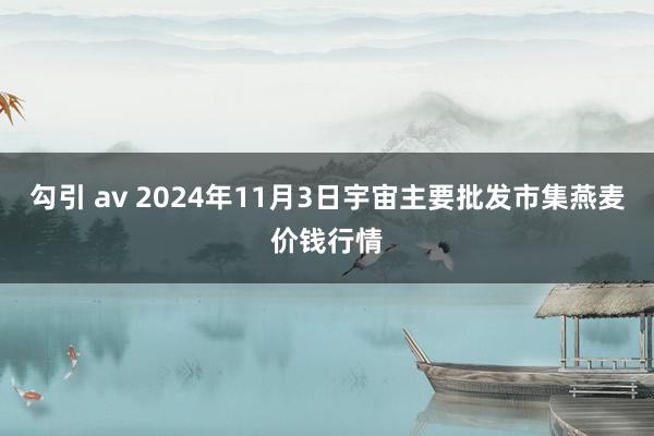 勾引 av 2024年11月3日宇宙主要批发市集燕麦价钱行情