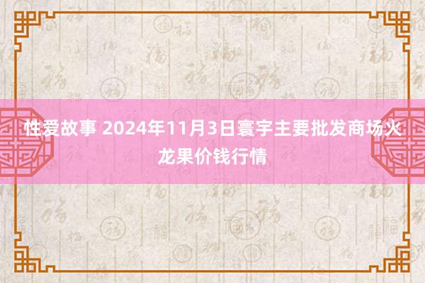 性爱故事 2024年11月3日寰宇主要批发商场火龙果价钱行情