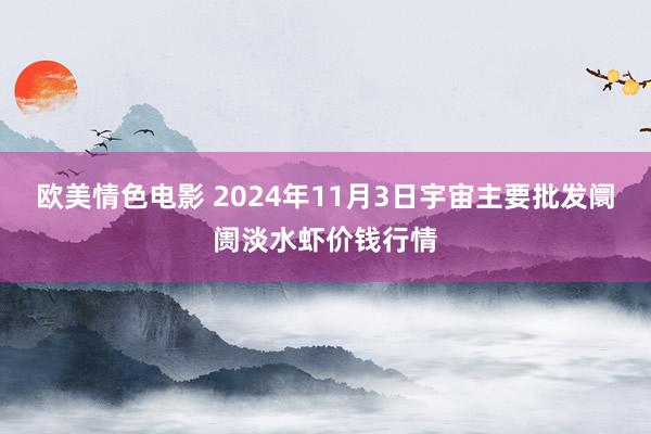 欧美情色电影 2024年11月3日宇宙主要批发阛阓淡水虾价钱行情