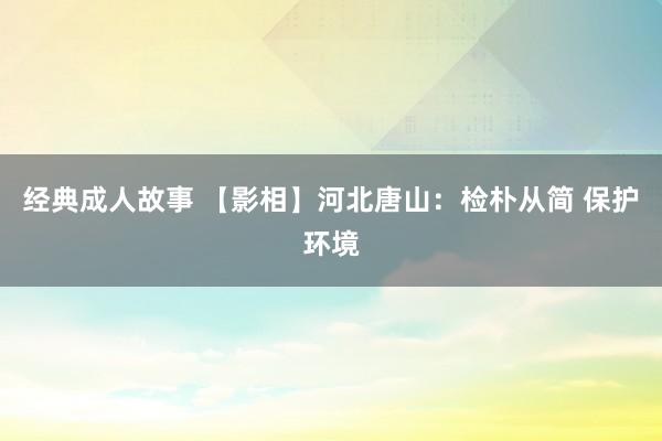 经典成人故事 【影相】河北唐山：检朴从简 保护环境