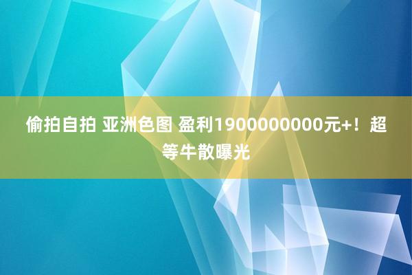 偷拍自拍 亚洲色图 盈利1900000000元+！超等牛散曝光