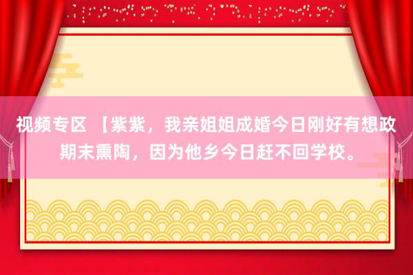 视频专区 【紫紫，我亲姐姐成婚今日刚好有想政期末熏陶，因为他乡今日赶不回学校。