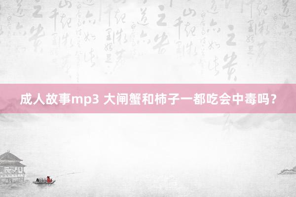 成人故事mp3 大闸蟹和柿子一都吃会中毒吗？