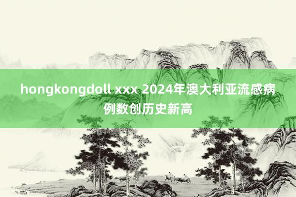 hongkongdoll xxx 2024年澳大利亚流感病例数创历史新高