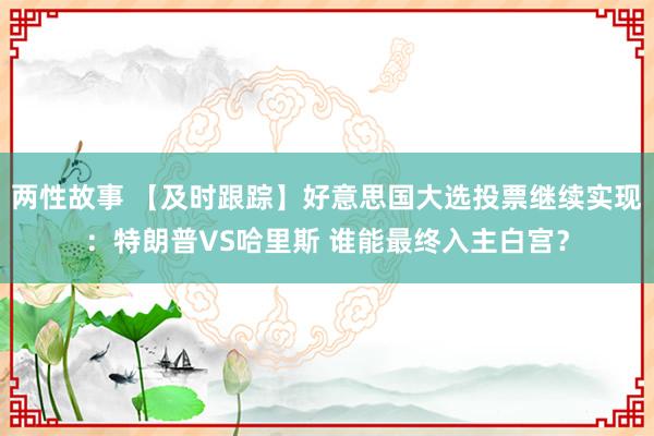 两性故事 【及时跟踪】好意思国大选投票继续实现：特朗普VS哈里斯 谁能最终入主白宫？