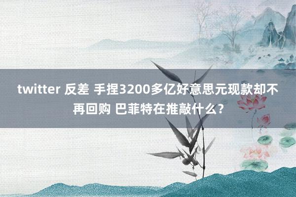 twitter 反差 手捏3200多亿好意思元现款却不再回购 巴菲特在推敲什么？