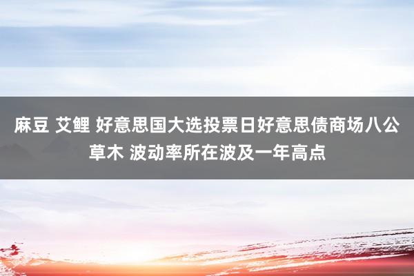 麻豆 艾鲤 好意思国大选投票日好意思债商场八公草木 波动率所在波及一年高点