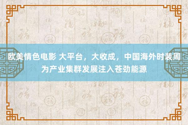 欧美情色电影 大平台，大收成，中国海外时装周为产业集群发展注入苍劲能源