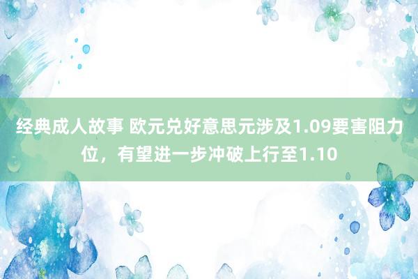 经典成人故事 欧元兑好意思元涉及1.09要害阻力位，有望进一步冲破上行至1.10