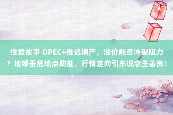 性爱故事 OPEC+推迟增产，油价能否冲破阻力？地缘垂危地点助推，行情走向引东说念主善良！