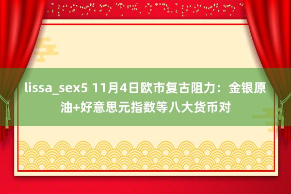 lissa_sex5 11月4日欧市复古阻力：金银原油+好意思元指数等八大货币对