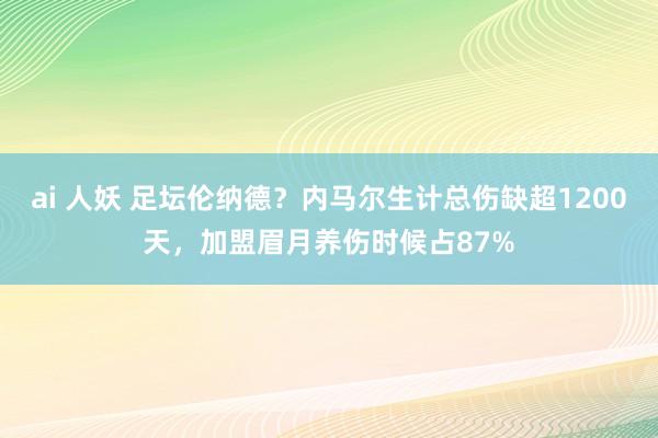 ai 人妖 足坛伦纳德？内马尔生计总伤缺超1200天，加盟眉月养伤时候占87%