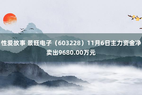 性爱故事 景旺电子（603228）11月6日主力资金净卖出9680.00万元