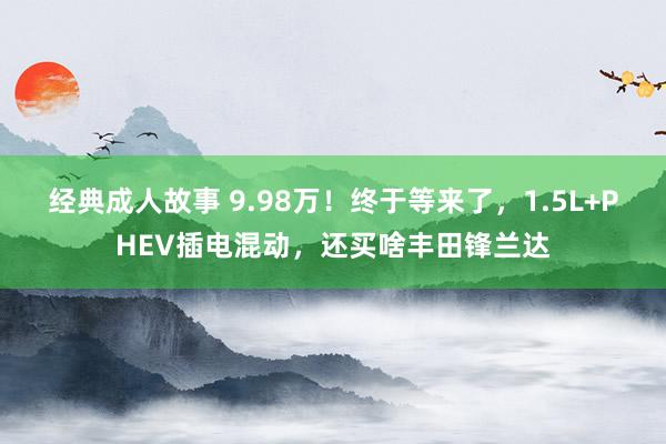 经典成人故事 9.98万！终于等来了，1.5L+PHEV插电混动，还买啥丰田锋兰达