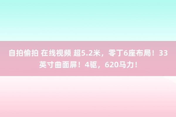 自拍偷拍 在线视频 超5.2米，零丁6座布局！33英寸曲面屏！4驱，620马力！