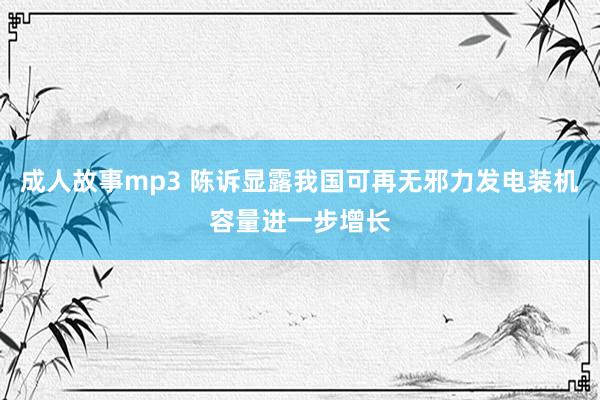 成人故事mp3 陈诉显露我国可再无邪力发电装机容量进一步增长