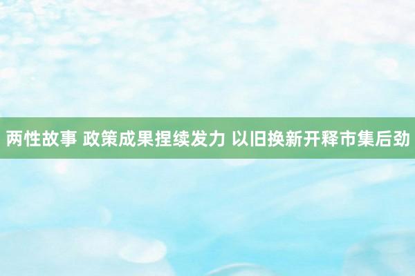 两性故事 政策成果捏续发力 以旧换新开释市集后劲