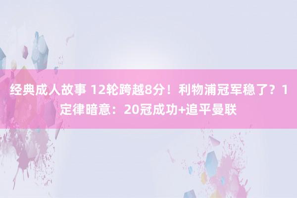 经典成人故事 12轮跨越8分！利物浦冠军稳了？1定律暗意：20冠成功+追平曼联