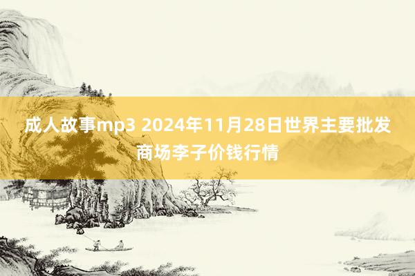 成人故事mp3 2024年11月28日世界主要批发商场李子价钱行情