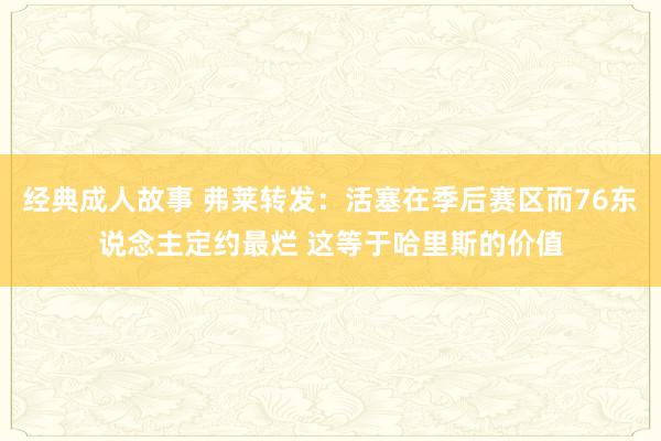 经典成人故事 弗莱转发：活塞在季后赛区而76东说念主定约最烂 这等于哈里斯的价值