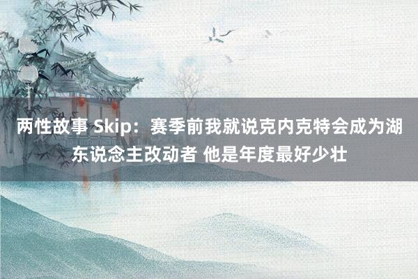 两性故事 Skip：赛季前我就说克内克特会成为湖东说念主改动者 他是年度最好少壮