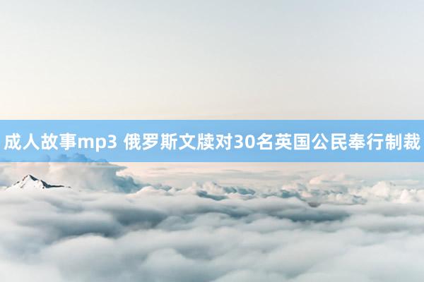 成人故事mp3 俄罗斯文牍对30名英国公民奉行制裁