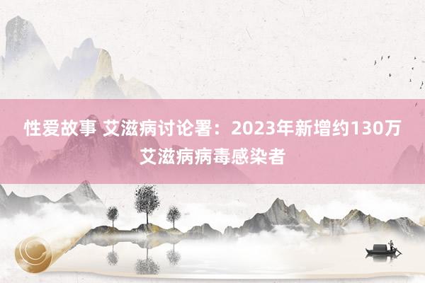 性爱故事 艾滋病讨论署：2023年新增约130万艾滋病病毒感染者