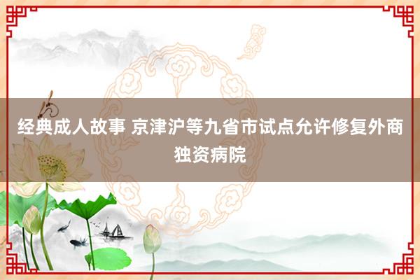 经典成人故事 京津沪等九省市试点允许修复外商独资病院