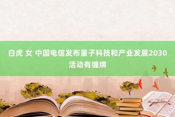 白虎 女 中国电信发布量子科技和产业发展2030活动有缠绵