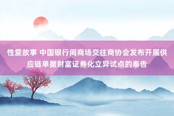 性爱故事 中国银行间商场交往商协会发布开展供应链单据财富证券化立异试点的奉告