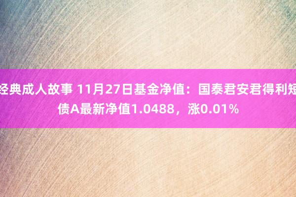 经典成人故事 11月27日基金净值：国泰君安君得利短债A最新净值1.0488，涨0.01%