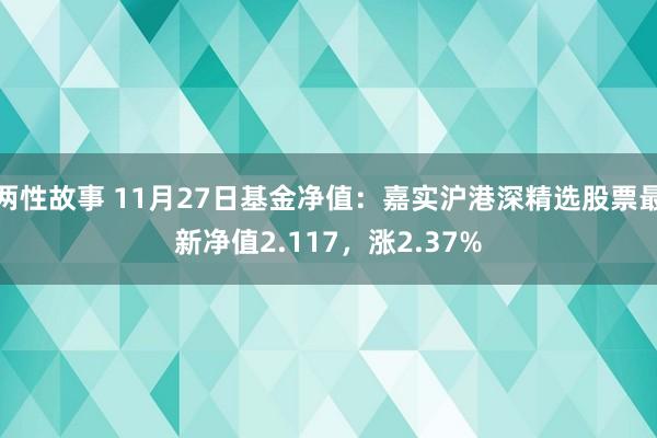 两性故事 11月27日基金净值：嘉实沪港深精选股票最新净值2.117，涨2.37%