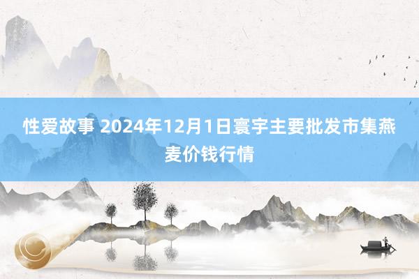 性爱故事 2024年12月1日寰宇主要批发市集燕麦价钱行情